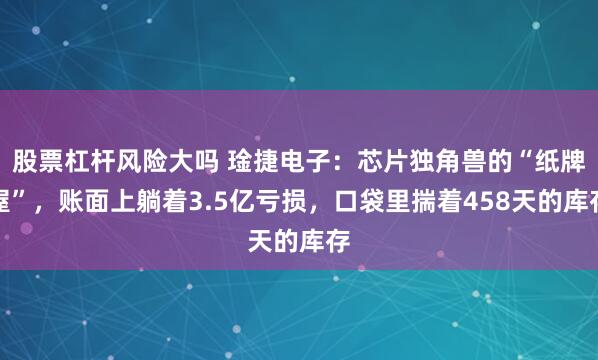 股票杠杆风险大吗 琻捷电子：芯片独角兽的“纸牌屋”，账面上躺着3.5亿亏损，口袋里揣着458天的库存