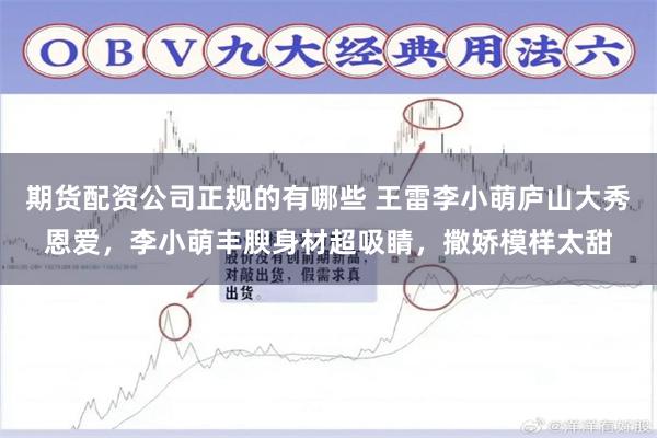 期货配资公司正规的有哪些 王雷李小萌庐山大秀恩爱，李小萌丰腴身材超吸睛，撒娇模样太甜