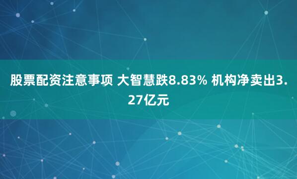 股票配资注意事项 大智慧跌8.83% 机构净卖出3.27亿元