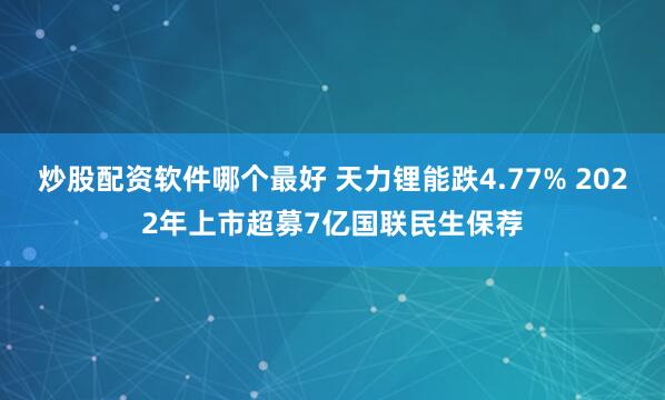 炒股配资软件哪个最好 天力锂能跌4.77% 2022年上市超募7亿国联民生保荐