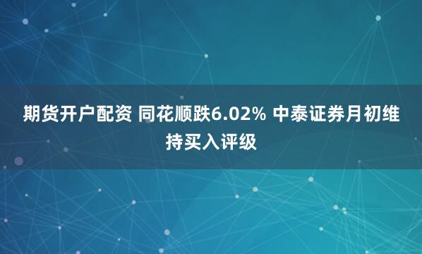 期货开户配资 同花顺跌6.02% 中泰证券月初维持买入评级