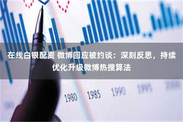 在线白银配资 微博回应被约谈：深刻反思，持续优化升级微博热搜算法