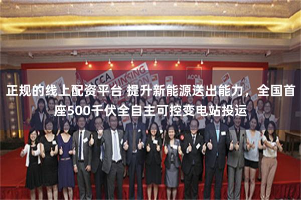 正规的线上配资平台 提升新能源送出能力，全国首座500千伏全自主可控变电站投运