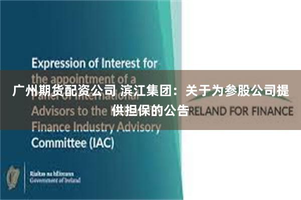 广州期货配资公司 滨江集团：关于为参股公司提供担保的公告