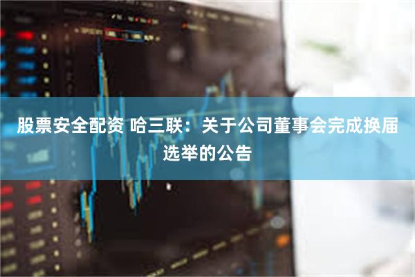 股票安全配资 哈三联：关于公司董事会完成换届选举的公告