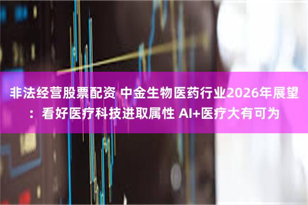 非法经营股票配资 中金生物医药行业2026年展望：看好医疗科技进取属性 AI+医疗大有可为