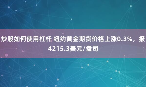 炒股如何使用杠杆 纽约黄金期货价格上涨0.3%，报4215.3美元/盎司