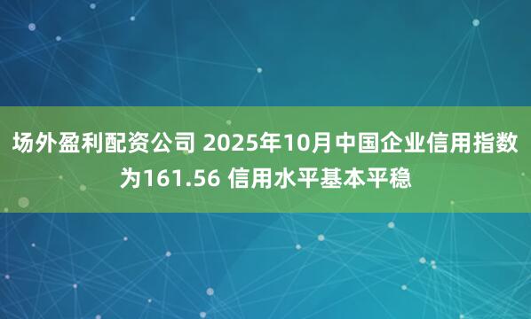 场外盈利配资公司 2025年10月中国企业信用指数为161.56 信用水平基本平稳