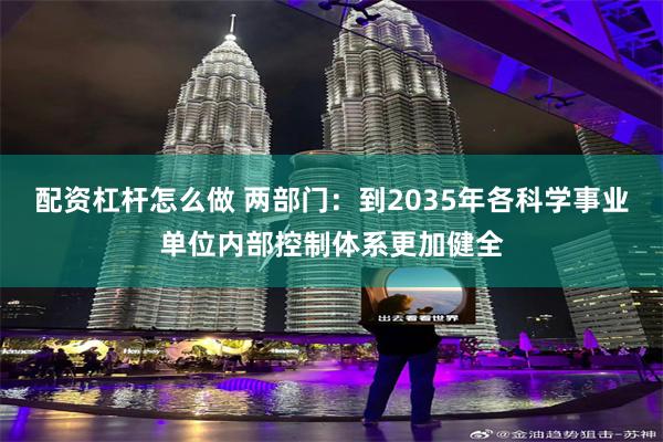 配资杠杆怎么做 两部门：到2035年各科学事业单位内部控制体系更加健全