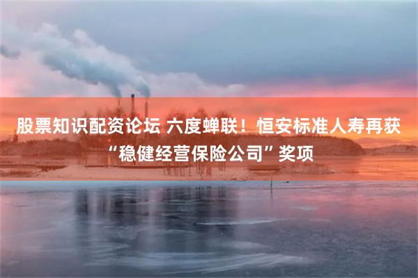 股票知识配资论坛 六度蝉联！恒安标准人寿再获“稳健经营保险公司”奖项