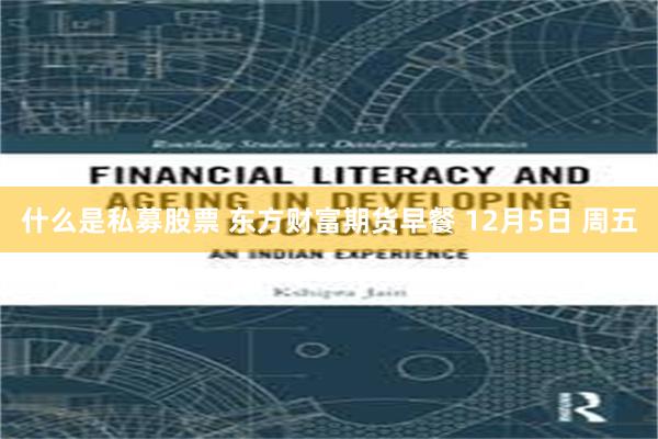 什么是私募股票 东方财富期货早餐 12月5日 周五