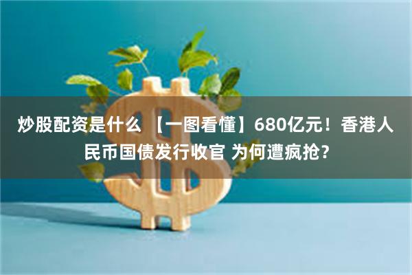 炒股配资是什么 【一图看懂】680亿元！香港人民币国债发行收官 为何遭疯抢？