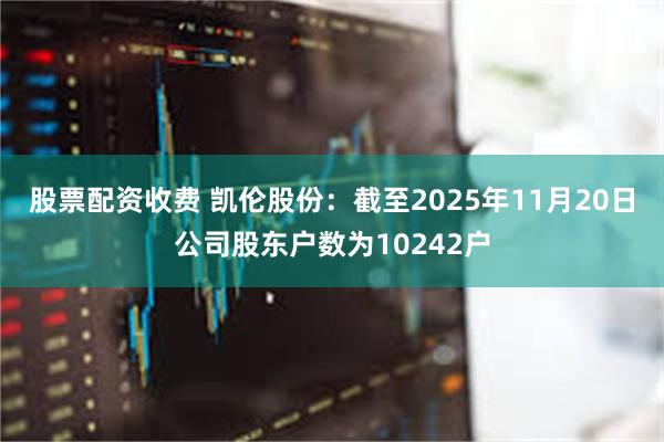 股票配资收费 凯伦股份：截至2025年11月20日公司股东户数为10242户