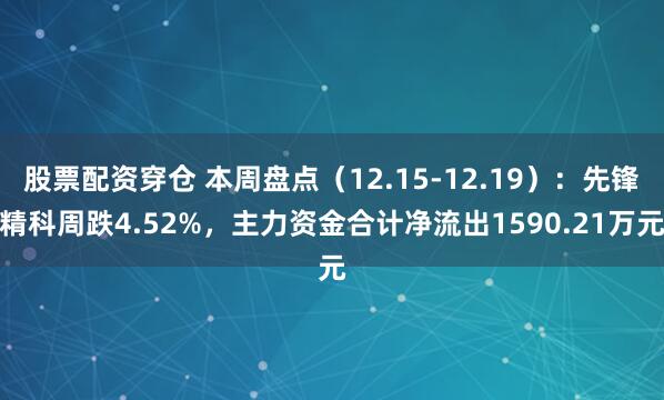 股票配资穿仓 本周盘点（12.15-12.19）：先锋精科周跌4.52%，主力资金合计净流出1590.21万元