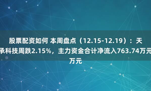 股票配资如何 本周盘点（12.15-12.19）：天承科技周跌2.15%，主力资金合计净流入763.74万元