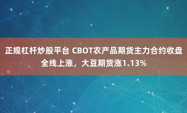 正规杠杆炒股平台 CBOT农产品期货主力合约收盘全线上涨，大豆期货涨1.13%