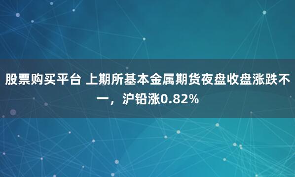 股票购买平台 上期所基本金属期货夜盘收盘涨跌不一，沪铅涨0.82%