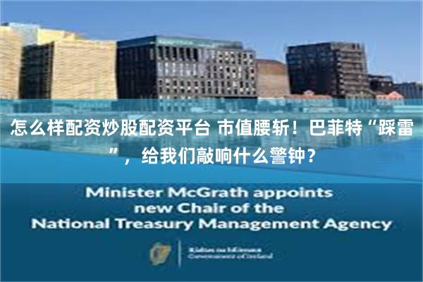 怎么样配资炒股配资平台 市值腰斩!巴菲特“踩雷”,给我们敲响什么警钟?