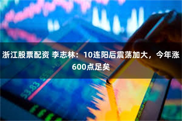浙江股票配资 李志林：10连阳后震荡加大，今年涨600点足矣