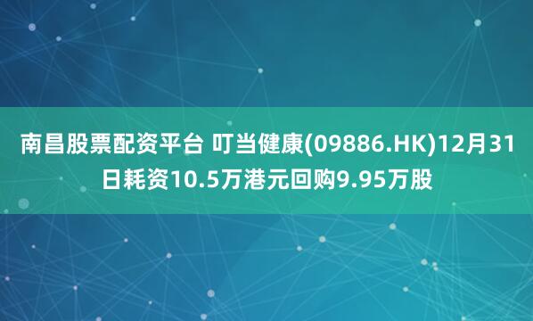 南昌股票配资平台 叮当健康(09886.HK)12月31日耗资10.5万港元回购9.95万股
