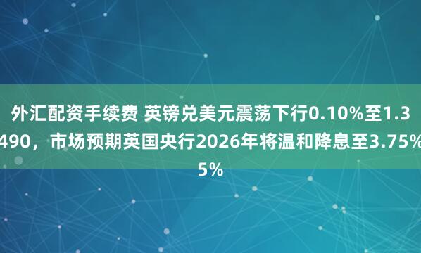 外汇配资手续费 英镑兑美元震荡下行0.10%至1.3490，市场预期英国央行2026年将温和降息至3.75%